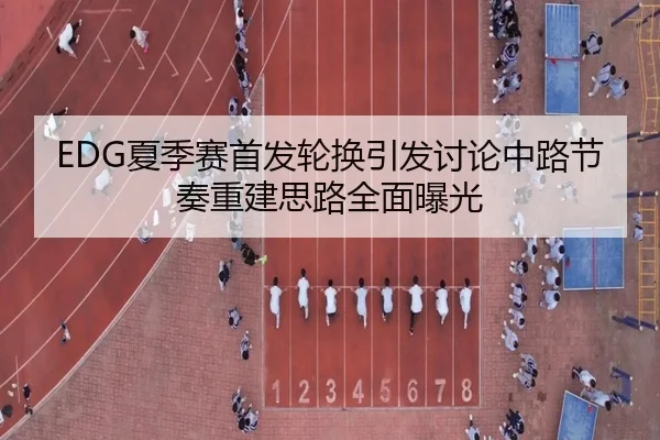 EDG夏季赛首发轮换引发讨论中路节奏重建思路全面曝光